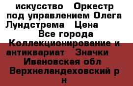 1.1) искусство : Оркестр под управлением Олега Лундстрема › Цена ­ 249 - Все города Коллекционирование и антиквариат » Значки   . Ивановская обл.,Верхнеландеховский р-н